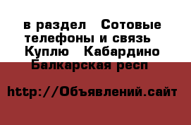  в раздел : Сотовые телефоны и связь » Куплю . Кабардино-Балкарская респ.